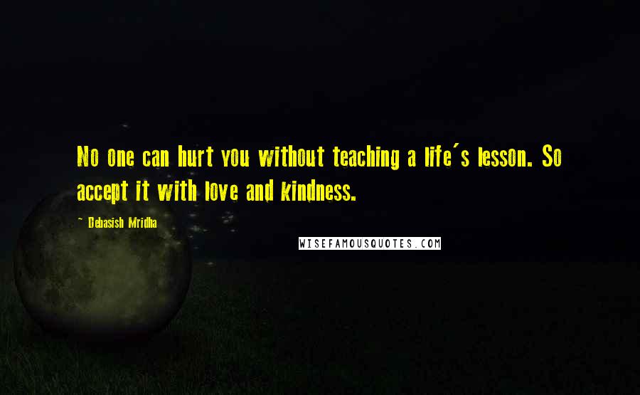 Debasish Mridha Quotes: No one can hurt you without teaching a life's lesson. So accept it with love and kindness.