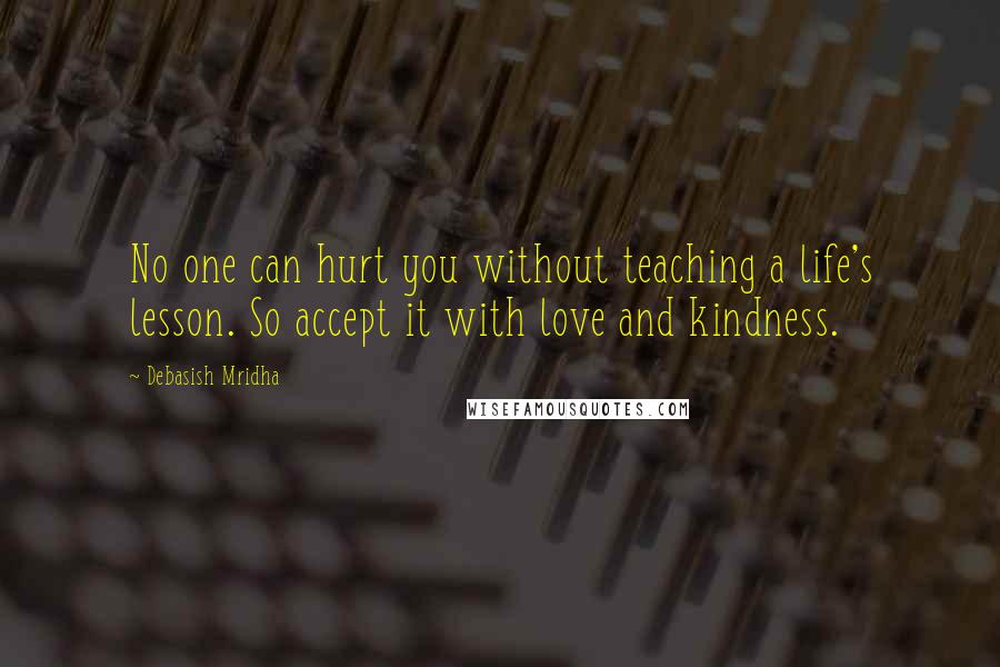 Debasish Mridha Quotes: No one can hurt you without teaching a life's lesson. So accept it with love and kindness.