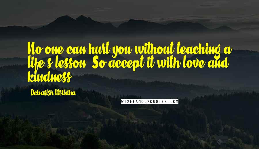 Debasish Mridha Quotes: No one can hurt you without teaching a life's lesson. So accept it with love and kindness.
