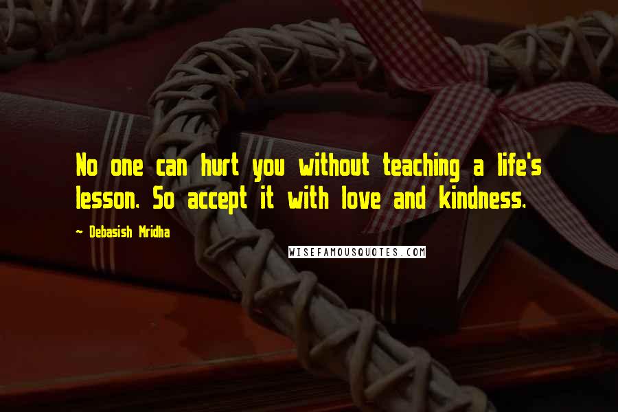 Debasish Mridha Quotes: No one can hurt you without teaching a life's lesson. So accept it with love and kindness.