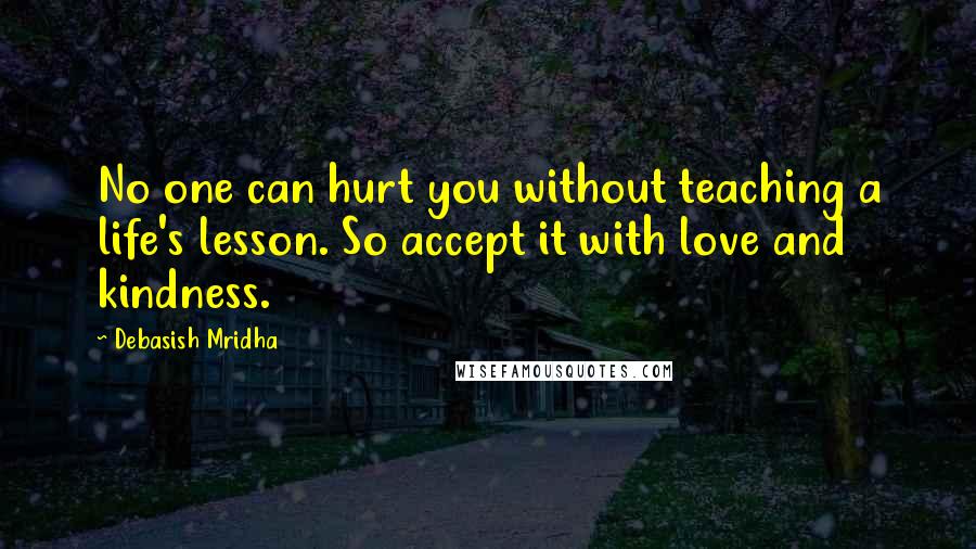 Debasish Mridha Quotes: No one can hurt you without teaching a life's lesson. So accept it with love and kindness.