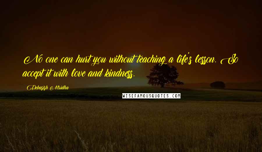 Debasish Mridha Quotes: No one can hurt you without teaching a life's lesson. So accept it with love and kindness.