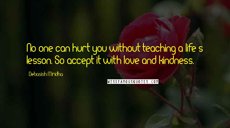 Debasish Mridha Quotes: No one can hurt you without teaching a life's lesson. So accept it with love and kindness.