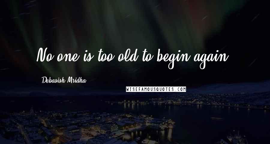 Debasish Mridha Quotes: No one is too old to begin again.