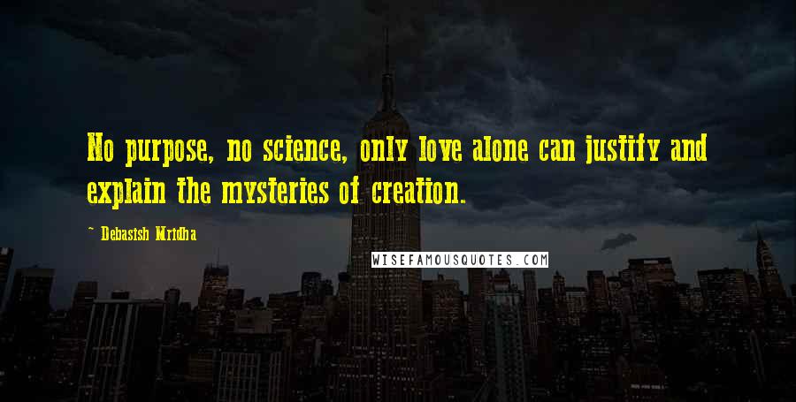 Debasish Mridha Quotes: No purpose, no science, only love alone can justify and explain the mysteries of creation.