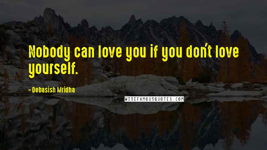 Debasish Mridha Quotes: Nobody can love you if you don't love yourself.