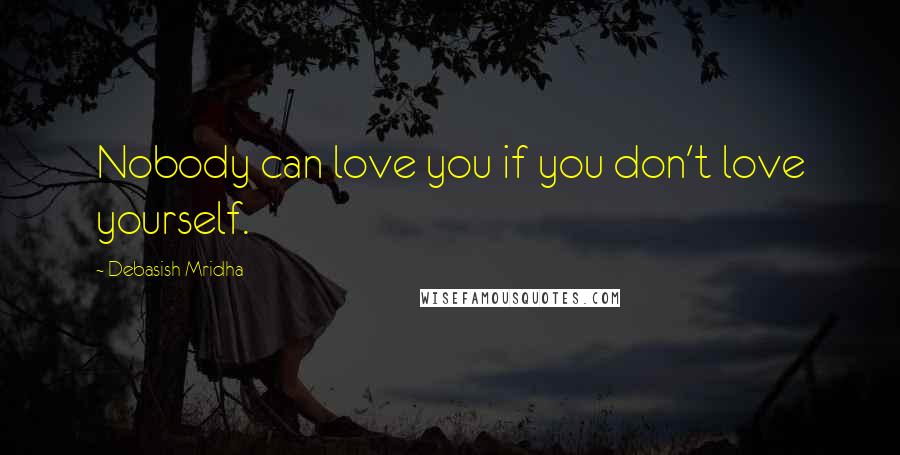 Debasish Mridha Quotes: Nobody can love you if you don't love yourself.