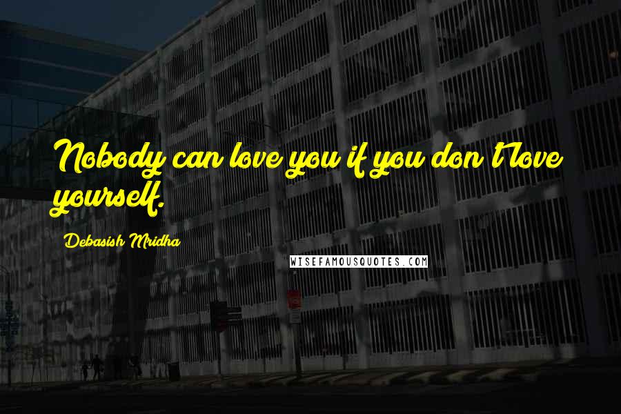 Debasish Mridha Quotes: Nobody can love you if you don't love yourself.