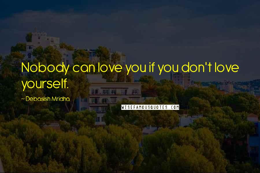 Debasish Mridha Quotes: Nobody can love you if you don't love yourself.
