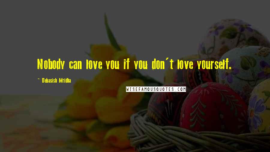 Debasish Mridha Quotes: Nobody can love you if you don't love yourself.