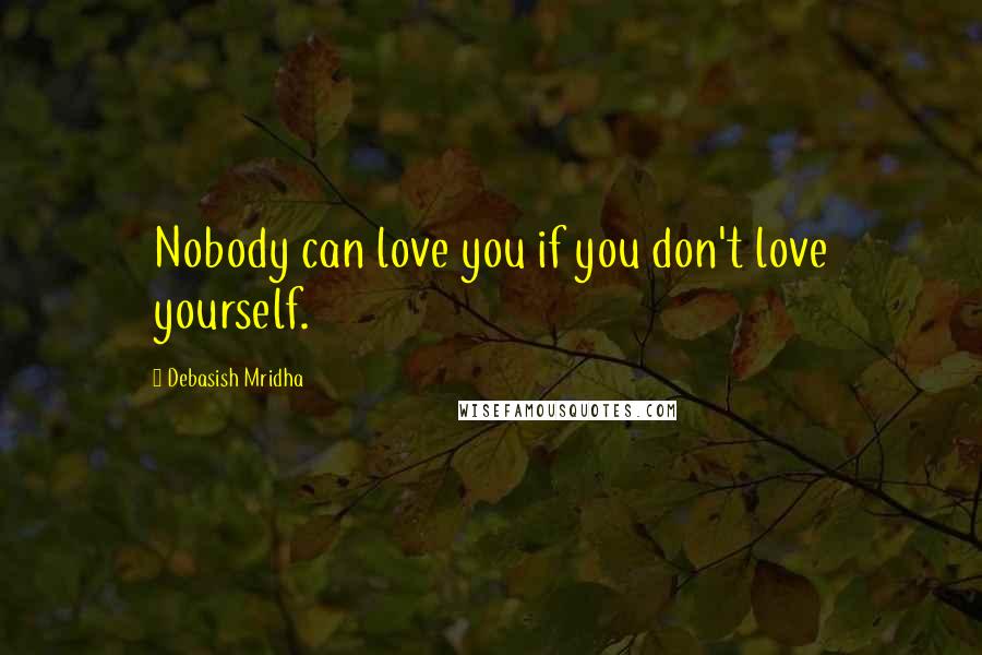 Debasish Mridha Quotes: Nobody can love you if you don't love yourself.