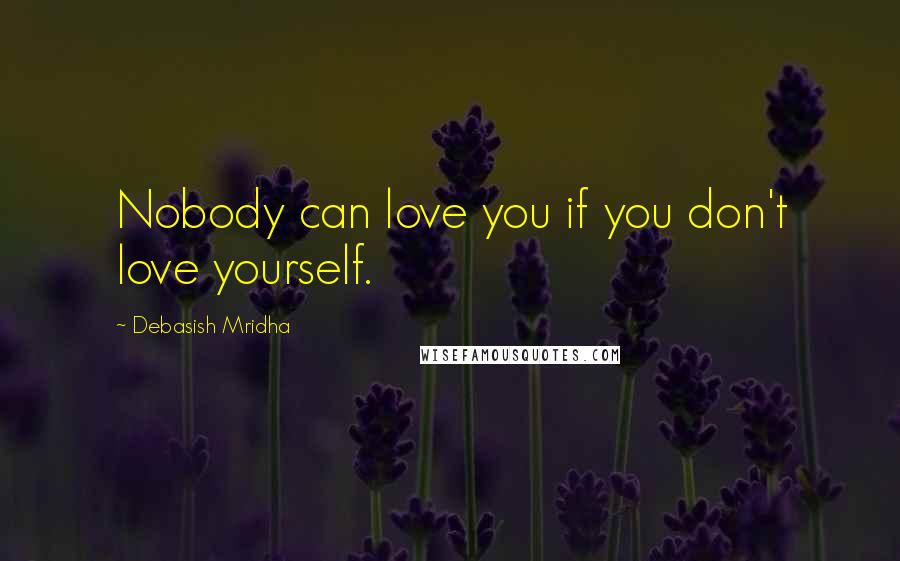 Debasish Mridha Quotes: Nobody can love you if you don't love yourself.