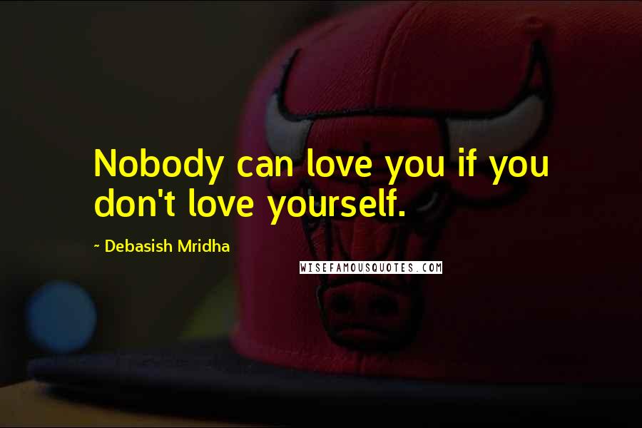 Debasish Mridha Quotes: Nobody can love you if you don't love yourself.