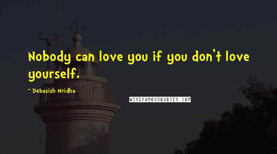 Debasish Mridha Quotes: Nobody can love you if you don't love yourself.