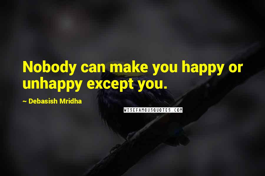 Debasish Mridha Quotes: Nobody can make you happy or unhappy except you.