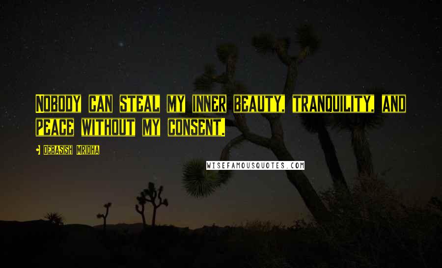 Debasish Mridha Quotes: Nobody can steal my inner beauty, tranquility, and peace without my consent.