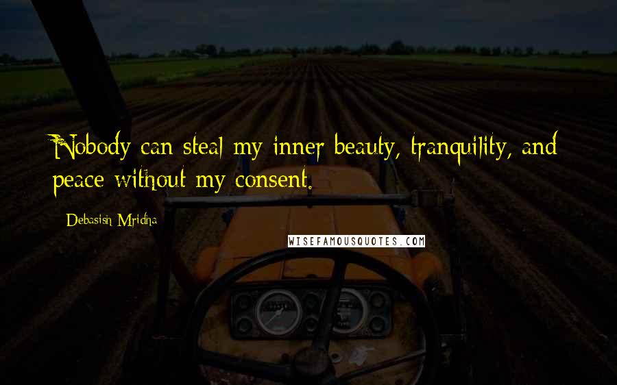 Debasish Mridha Quotes: Nobody can steal my inner beauty, tranquility, and peace without my consent.