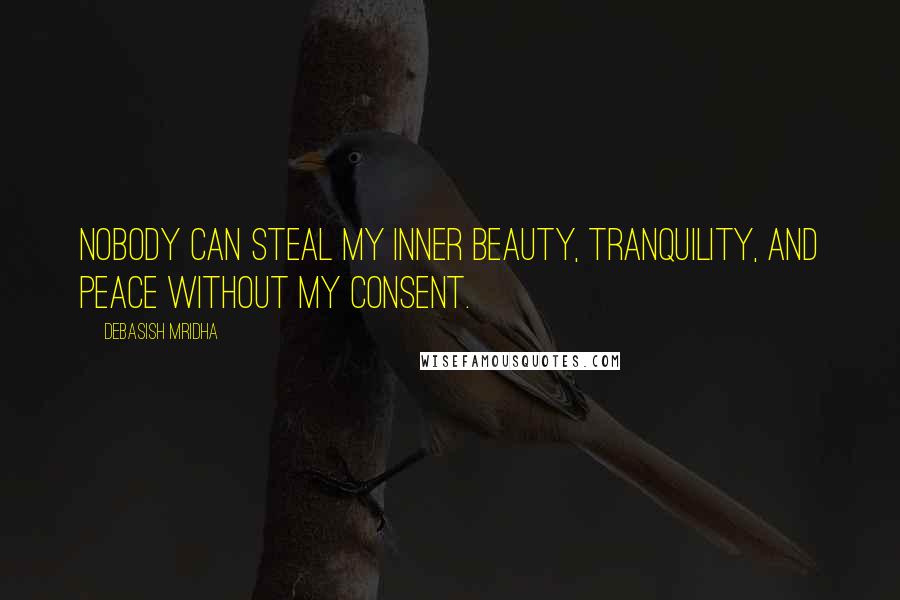 Debasish Mridha Quotes: Nobody can steal my inner beauty, tranquility, and peace without my consent.