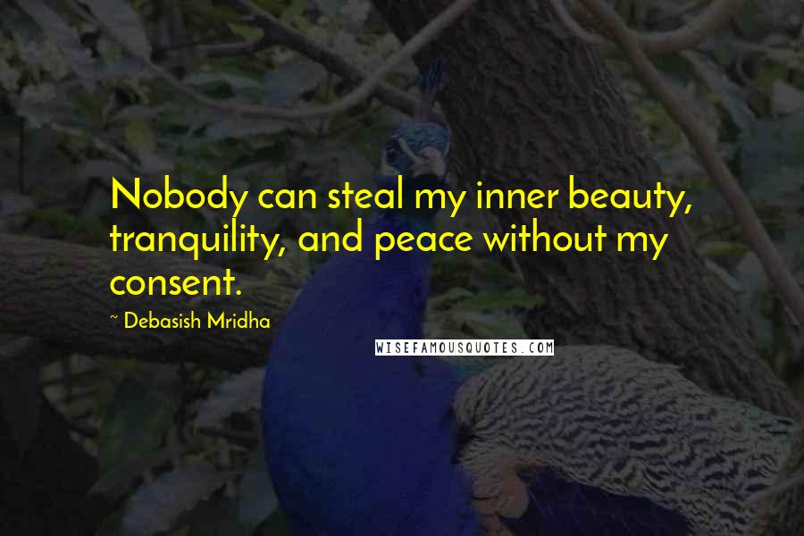 Debasish Mridha Quotes: Nobody can steal my inner beauty, tranquility, and peace without my consent.