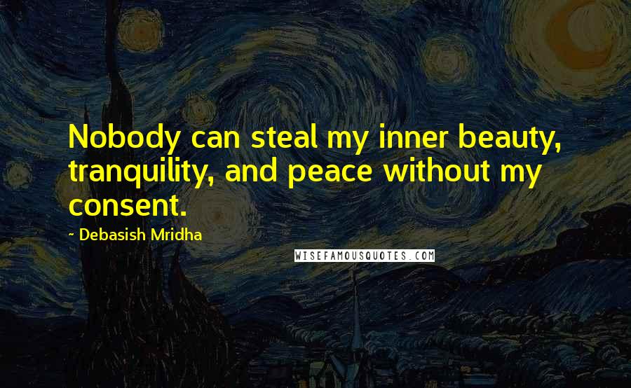 Debasish Mridha Quotes: Nobody can steal my inner beauty, tranquility, and peace without my consent.