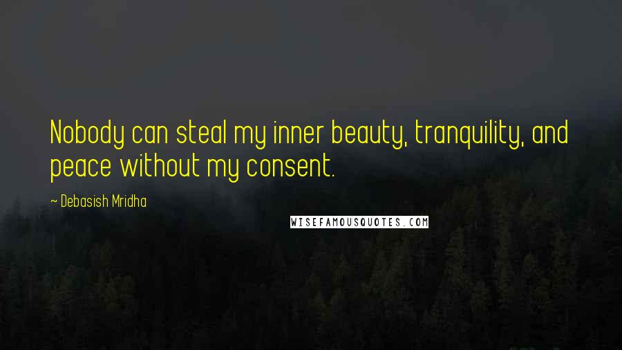 Debasish Mridha Quotes: Nobody can steal my inner beauty, tranquility, and peace without my consent.