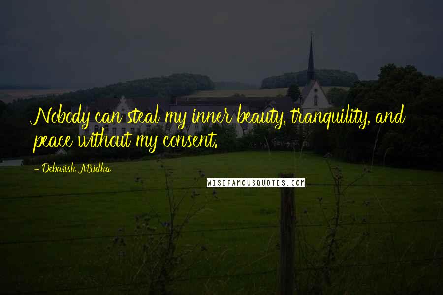 Debasish Mridha Quotes: Nobody can steal my inner beauty, tranquility, and peace without my consent.