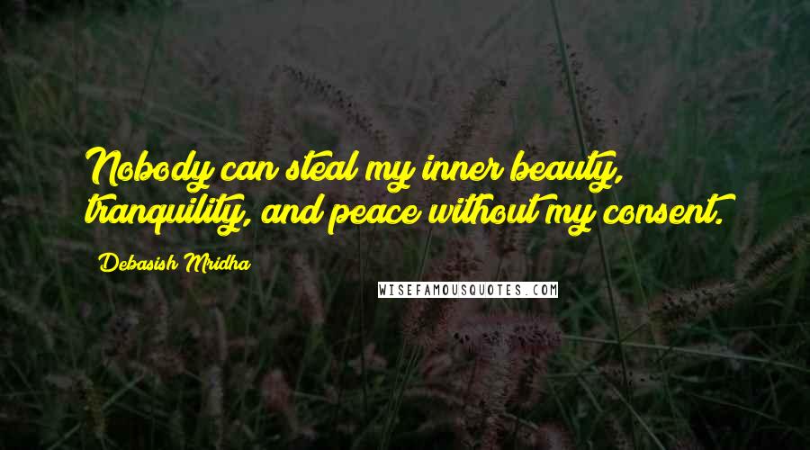 Debasish Mridha Quotes: Nobody can steal my inner beauty, tranquility, and peace without my consent.