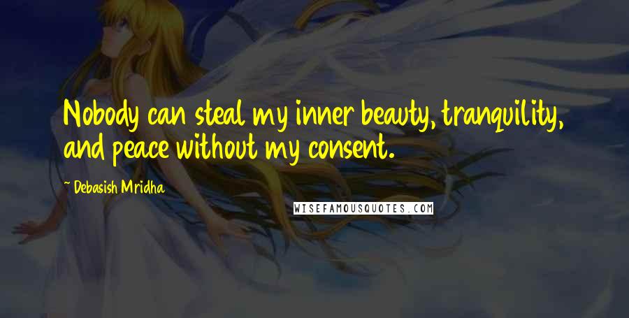 Debasish Mridha Quotes: Nobody can steal my inner beauty, tranquility, and peace without my consent.