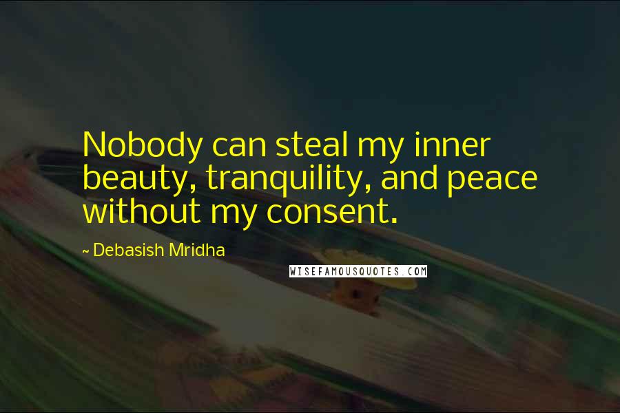 Debasish Mridha Quotes: Nobody can steal my inner beauty, tranquility, and peace without my consent.