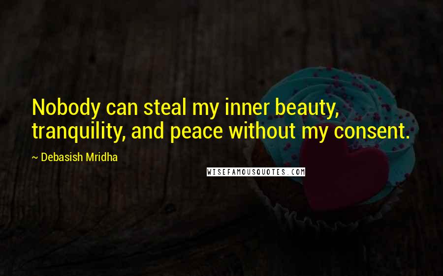 Debasish Mridha Quotes: Nobody can steal my inner beauty, tranquility, and peace without my consent.