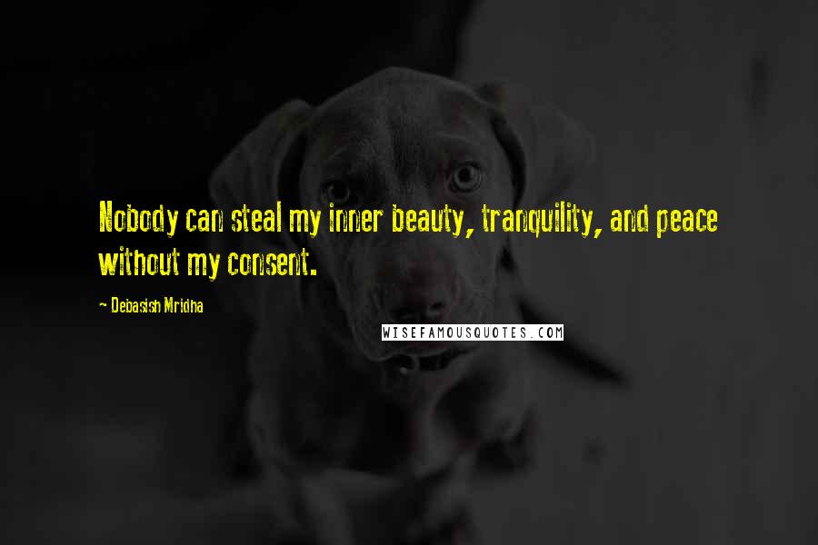 Debasish Mridha Quotes: Nobody can steal my inner beauty, tranquility, and peace without my consent.