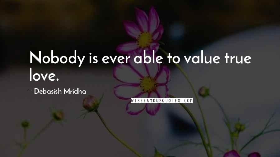 Debasish Mridha Quotes: Nobody is ever able to value true love.