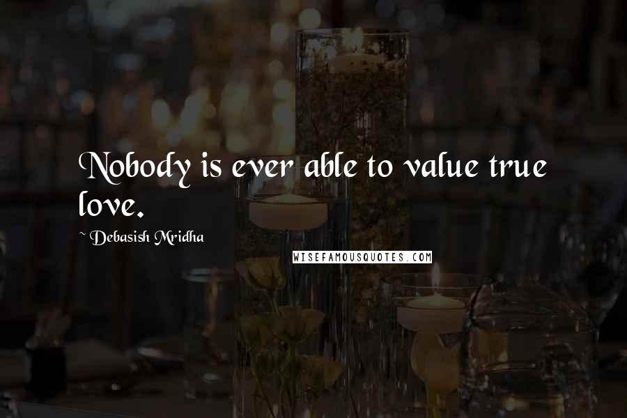 Debasish Mridha Quotes: Nobody is ever able to value true love.