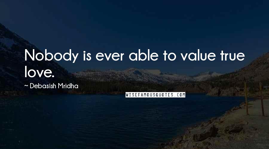 Debasish Mridha Quotes: Nobody is ever able to value true love.