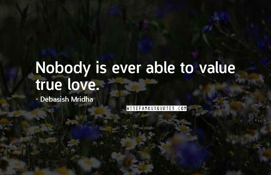 Debasish Mridha Quotes: Nobody is ever able to value true love.