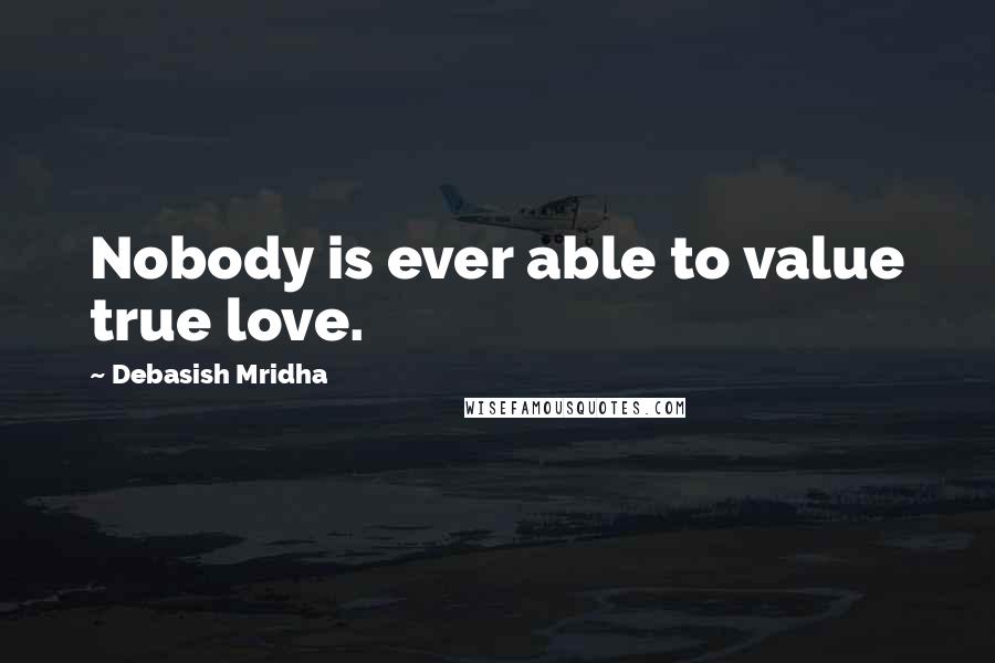 Debasish Mridha Quotes: Nobody is ever able to value true love.