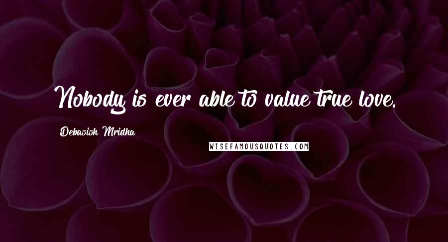 Debasish Mridha Quotes: Nobody is ever able to value true love.