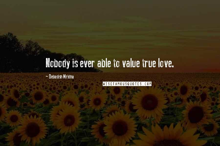 Debasish Mridha Quotes: Nobody is ever able to value true love.