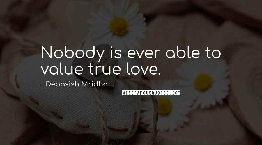 Debasish Mridha Quotes: Nobody is ever able to value true love.