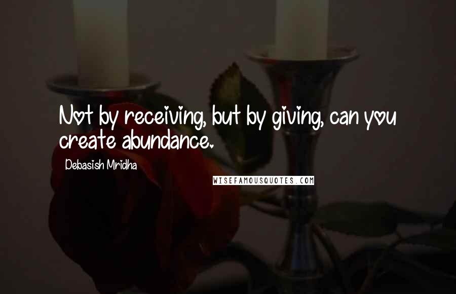 Debasish Mridha Quotes: Not by receiving, but by giving, can you create abundance.