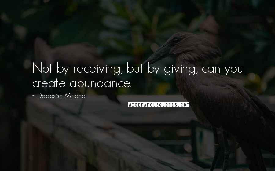 Debasish Mridha Quotes: Not by receiving, but by giving, can you create abundance.