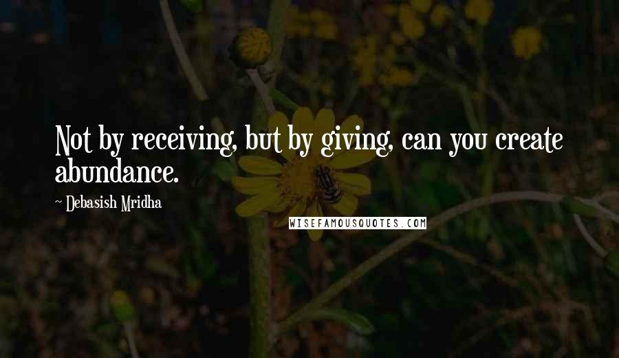 Debasish Mridha Quotes: Not by receiving, but by giving, can you create abundance.