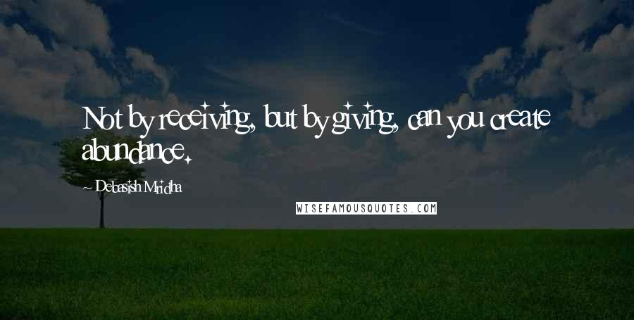 Debasish Mridha Quotes: Not by receiving, but by giving, can you create abundance.