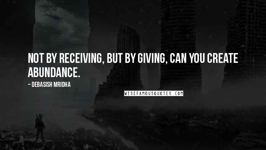 Debasish Mridha Quotes: Not by receiving, but by giving, can you create abundance.