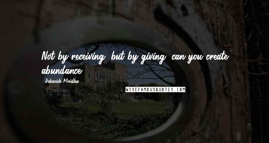 Debasish Mridha Quotes: Not by receiving, but by giving, can you create abundance.