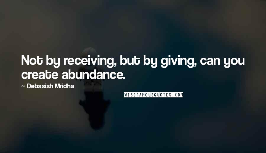 Debasish Mridha Quotes: Not by receiving, but by giving, can you create abundance.