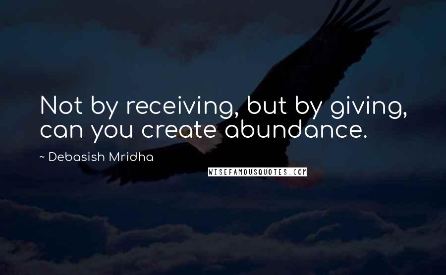 Debasish Mridha Quotes: Not by receiving, but by giving, can you create abundance.