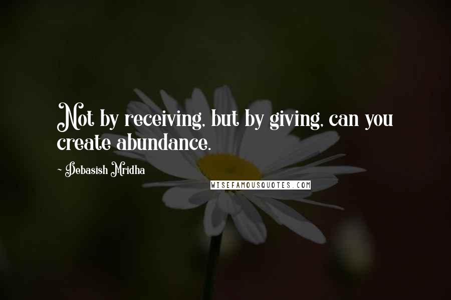 Debasish Mridha Quotes: Not by receiving, but by giving, can you create abundance.