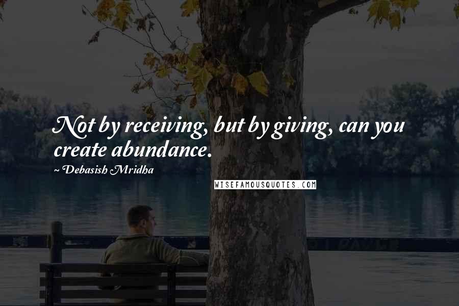 Debasish Mridha Quotes: Not by receiving, but by giving, can you create abundance.