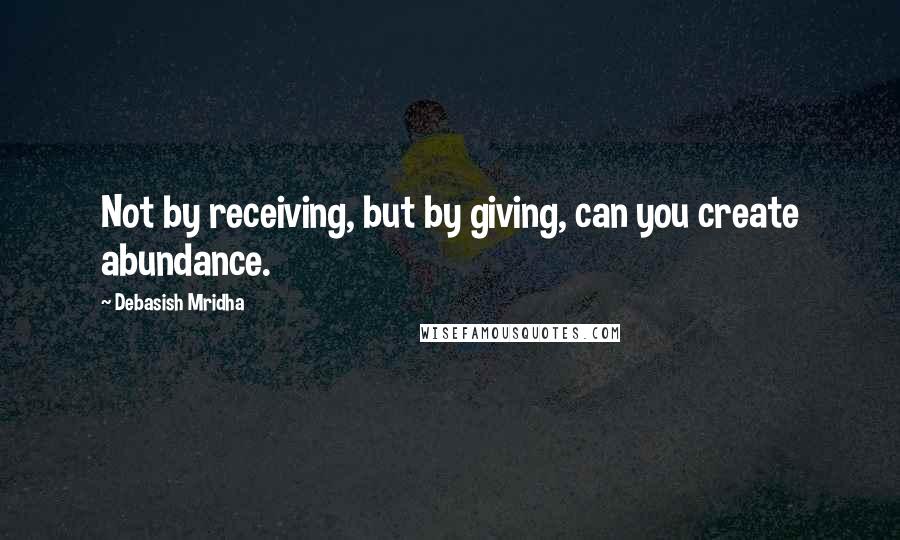 Debasish Mridha Quotes: Not by receiving, but by giving, can you create abundance.